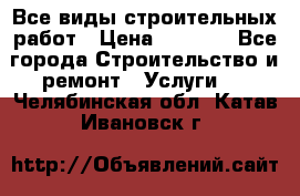 Все виды строительных работ › Цена ­ 1 000 - Все города Строительство и ремонт » Услуги   . Челябинская обл.,Катав-Ивановск г.